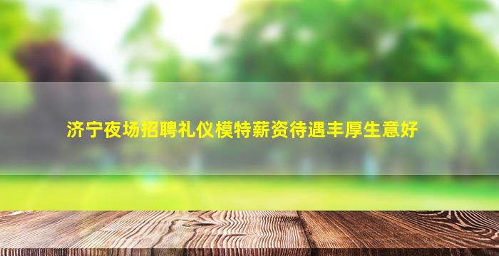 济宁夜场招聘礼仪模特薪资待遇丰厚生意好